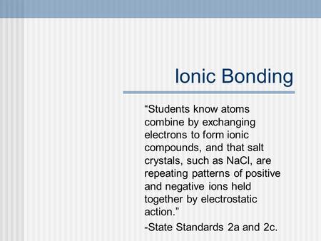 Ionic Bonding “Students know atoms combine by exchanging electrons to form ionic compounds, and that salt crystals, such as NaCl, are repeating patterns.