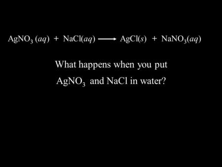 AgNO 3 (aq) + NaCl(aq) AgCl(s) + NaNO 3 (aq) What happens when you put AgNO 3 and NaCl in water?