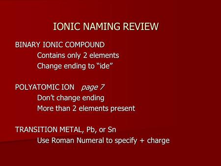 IONIC NAMING REVIEW BINARY IONIC COMPOUND Contains only 2 elements Change ending to “ide” POLYATOMIC ION page 7 Don’t change ending More than 2 elements.