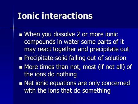 Ionic interactions When you dissolve 2 or more ionic compounds in water some parts of it may react together and precipitate out When you dissolve 2 or.