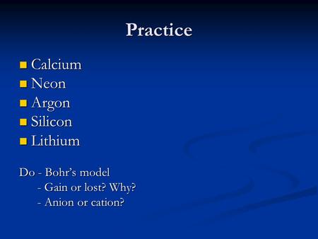 Practice Calcium Calcium Neon Neon Argon Argon Silicon Silicon Lithium Lithium Do - Bohr’s model - Gain or lost? Why? - Gain or lost? Why? - Anion or cation?
