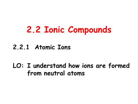 2.2 Ionic Compounds 2.2.1 Atomic Ions LO:I understand how ions are formed from neutral atoms.