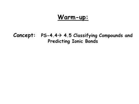 Warm-up: Concept: PS-4.4  4.5 Classifying Compounds and Predicting Ionic Bonds.