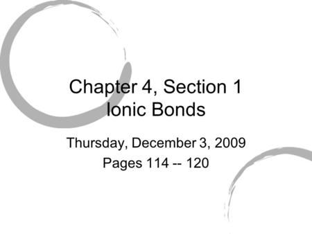 Chapter 4, Section 1 Ionic Bonds Thursday, December 3, 2009 Pages 114 -- 120.