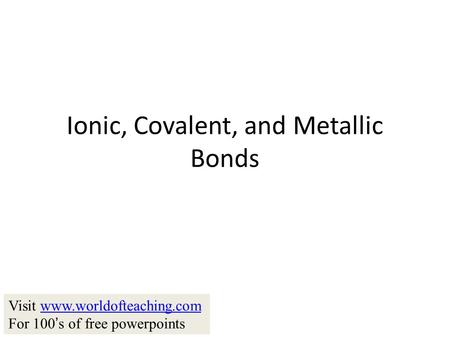 Ionic, Covalent, and Metallic Bonds Visit www.worldofteaching.comwww.worldofteaching.com For 100 ’ s of free powerpoints.