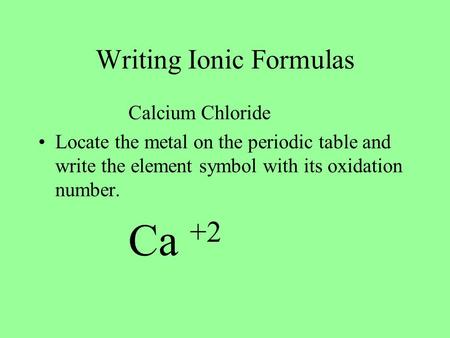 Writing Ionic Formulas Calcium Chloride Locate the metal on the periodic table and write the element symbol with its oxidation number. Ca +2.