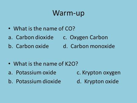 Warm-up What is the name of CO? a.Carbon dioxidec. Oxygen Carbon b.Carbon oxided. Carbon monoxide What is the name of K2O? a.Potassium oxidec. Krypton.