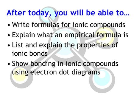 After today, you will be able to… Write formulas for ionic compounds Explain what an empirical formula is List and explain the properties of ionic bonds.