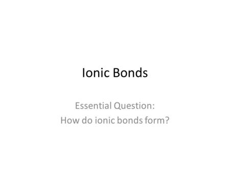 Ionic Bonds Essential Question: How do ionic bonds form?