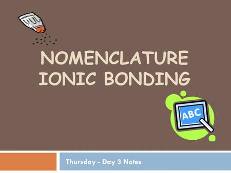 NOMENCLATURE IONIC BONDING Thursday - Day 3 Notes.