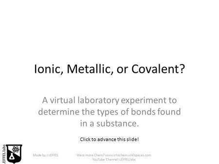 Made by J.LEFFELWant more Chem? www.srhschem.wikispaces.com YouTube Channel: LEFFELlabs Ionic, Metallic, or Covalent? A virtual laboratory experiment to.