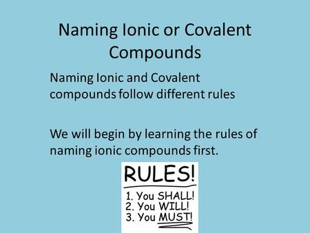 Naming Ionic or Covalent Compounds Naming Ionic and Covalent compounds follow different rules We will begin by learning the rules of naming ionic compounds.