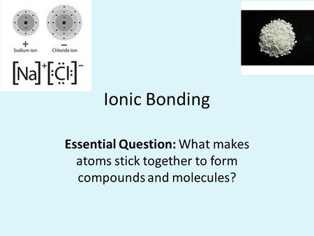 Ionic Bonding Essential Question: What makes atoms stick together to form compounds and molecules?