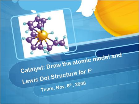 Catalyst: Draw the atomic model and Lewis Dot Structure for F - Thurs, Nov. 6 th, 2008.