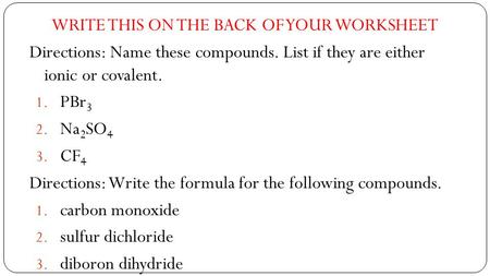WRITE THIS ON THE BACK OF YOUR WORKSHEET Directions: Name these compounds. List if they are either ionic or covalent. 1. PBr 3 2. Na 2 SO 4 3. CF 4 Directions: