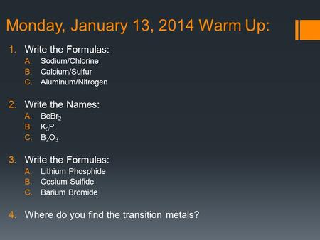 Monday, January 13, 2014 Warm Up: 1.Write the Formulas: A.Sodium/Chlorine B.Calcium/Sulfur C.Aluminum/Nitrogen 2.Write the Names: A.BeBr 2 B.K 3 P C.B.