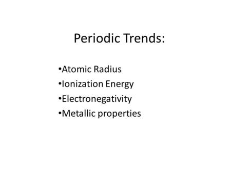 Periodic Trends: Atomic Radius Ionization Energy Electronegativity Metallic properties.