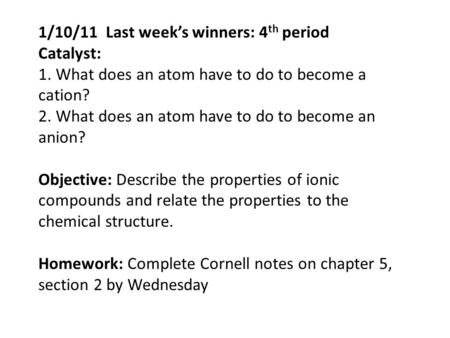 1/10/11 Last week’s winners: 4 th period Catalyst: 1. What does an atom have to do to become a cation? 2. What does an atom have to do to become an anion?