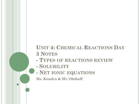 U NIT 4: C HEMICAL R EACTIONS D AY 3 N OTES - T YPES OF REACTIONS REVIEW - S OLUBILITY - N ET IONIC EQUATIONS Ms. Kondra & Mr. Olnhoff.