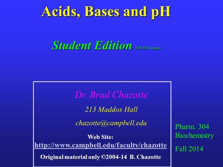 Acids, Bases and pH Student Edition 5/23/13 Version Pharm. 304 Biochemistry Fall 2014 Dr. Brad Chazotte 213 Maddox Hall Web Site: