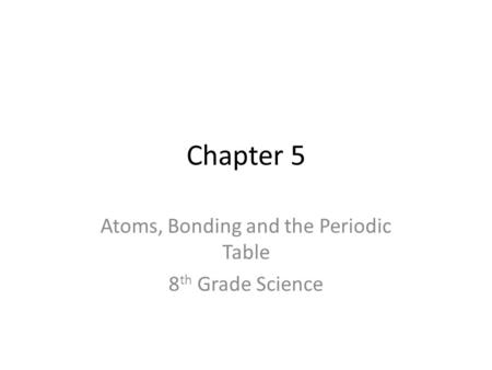 Chapter 5 Atoms, Bonding and the Periodic Table 8 th Grade Science.