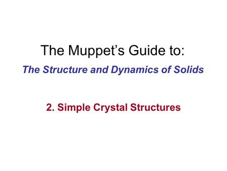 The Muppet’s Guide to: The Structure and Dynamics of Solids 2. Simple Crystal Structures.