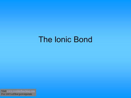 The Ionic Bond Visit www.worldofteaching.comwww.worldofteaching.com For 100’s of free powerpoints.