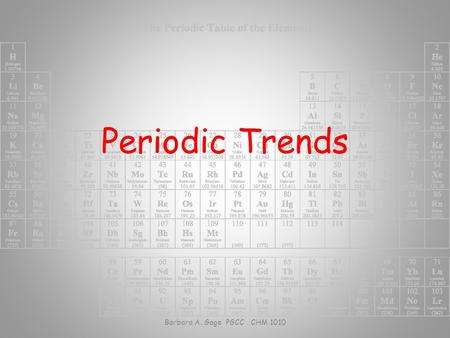 Periodic Trends Barbara A. Gage PGCC CHM 1010. Atomic Properties Depend on: – Number of protons – attractive nuclear force – Number of electrons – shielding.