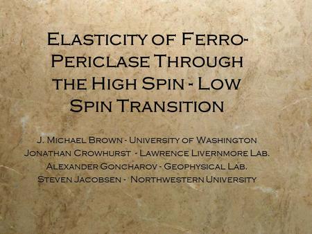 Elasticity of Ferro- Periclase Through the High Spin - Low Spin Transition J. Michael Brown - University of Washington Jonathan Crowhurst - Lawrence Livernmore.