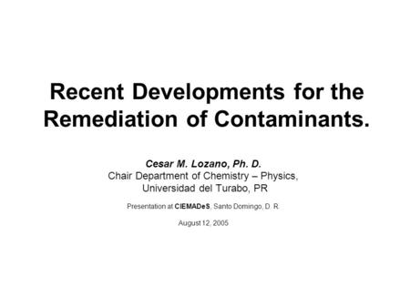 Recent Developments for the Remediation of Contaminants. Cesar M. Lozano, Ph. D. Chair Department of Chemistry – Physics, Universidad del Turabo, PR Presentation.