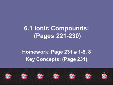 6.1 Ionic Compounds: (Pages 221-230) Homework: Page 231 # 1-5, 8 Key Concepts: (Page 231)