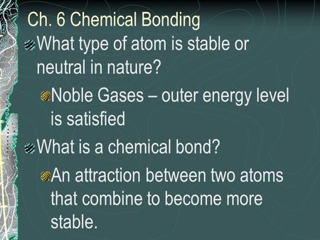 Ch. 6 Chemical Bonding What type of atom is stable or neutral in nature? Noble Gases – outer energy level is satisfied What is a chemical bond? An attraction.