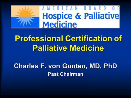 Professional Certification of Palliative Medicine Charles F. von Gunten, MD, PhD Past Chairman.