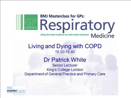 Living and Dying with COPD 15.00-15.40 Dr Patrick White Senior Lecturer King’s College London Department of General Practice and Primary Care.