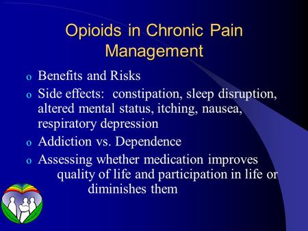 Opioids in Chronic Pain Management o Benefits and Risks o Side effects: constipation, sleep disruption, altered mental status, itching, nausea, respiratory.