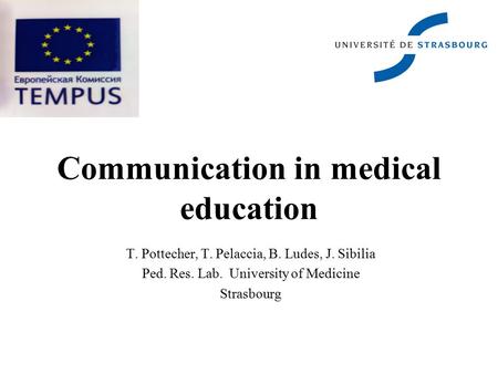 Communication in medical education T. Pottecher, T. Pelaccia, B. Ludes, J. Sibilia Ped. Res. Lab. University of Medicine Strasbourg.