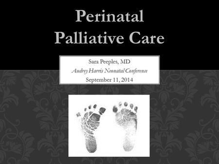 Sara Peeples, MD Audrey Harris Neonatal Conference September 11, 2014 Perinatal Palliative Care.