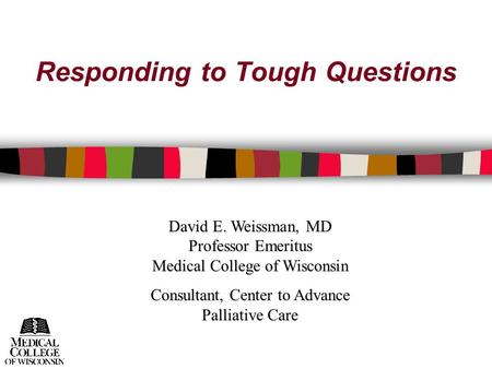 Responding to Tough Questions David E. Weissman, MD Professor Emeritus Medical College of Wisconsin Consultant, Center to Advance Palliative Care.
