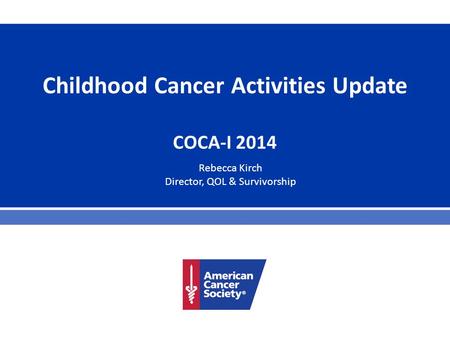 Childhood Cancer Activities Update COCA-I 2014 Rebecca Kirch Director, QOL & Survivorship.