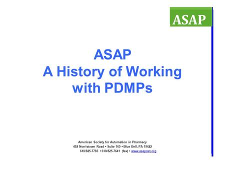 ASAP A History of Working with PDMPs American Society for Automation in Pharmacy 492 Norristown Road Suite 160 Blue Bell, PA 19422 610/825-7783 610/825-7641.