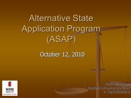 Alternative State Application Program (ASAP) October 12, 2010 Work Ability Utah Medicaid Infrastructure Grant # 1QACMS030319.