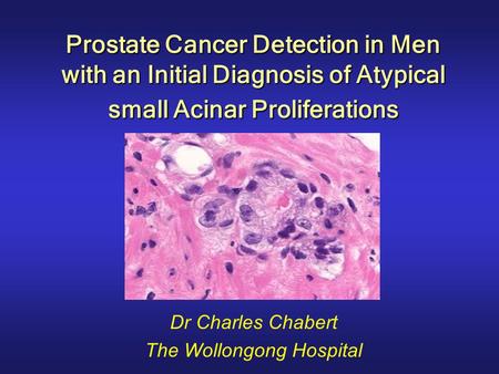 Prostate Cancer Detection in Men with an Initial Diagnosis of Atypical small Acinar Proliferations Dr Charles Chabert The Wollongong Hospital.