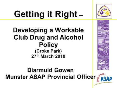 Diarmuid Gowen Munster ASAP Provincial Officer Getting it Right – Developing a Workable Club Drug and Alcohol Policy (Croke Park) 27 th March 2010.