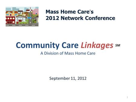 Community Care Linkages SM A Division of Mass Home Care September 11, 2012 1 Mass Home Care ’ s 2012 Network Conference.