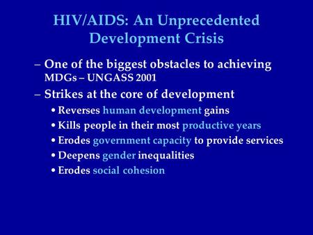 HIV/AIDS: An Unprecedented Development Crisis –One of the biggest obstacles to achieving MDGs – UNGASS 2001 –Strikes at the core of development Reverses.