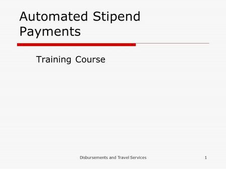 Disbursements and Travel Services1 Automated Stipend Payments Training Course.