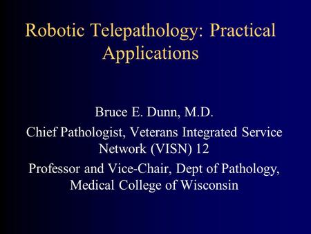 Robotic Telepathology: Practical Applications Bruce E. Dunn, M.D. Chief Pathologist, Veterans Integrated Service Network (VISN) 12 Professor and Vice-Chair,