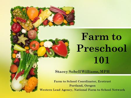 Farm to Preschool 101 Stacey Sobell Williams, MPH Farm to School Coordinator, Ecotrust Portland, Oregon Western Lead Agency, National Farm to School Network.