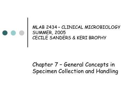 MLAB 2434 – CLINICAL MICROBIOLOGY SUMMER, 2005 CECILE SANDERS & KERI BROPHY Chapter 7 – General Concepts in Specimen Collection and Handling.