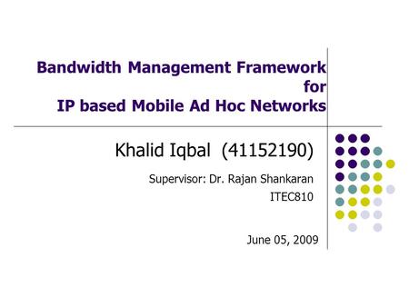 Bandwidth Management Framework for IP based Mobile Ad Hoc Networks Khalid Iqbal (41152190) Supervisor: Dr. Rajan Shankaran ITEC810 June 05, 2009.